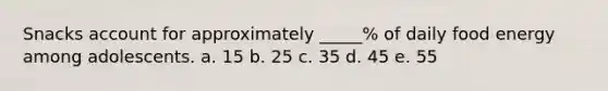 Snacks account for approximately _____% of daily food energy among adolescents. a. 15 b. 25 c. 35 d. 45 e. 55