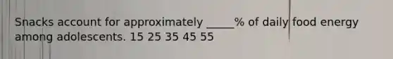 Snacks account for approximately _____% of daily food energy among adolescents. 15 25 35 45 55