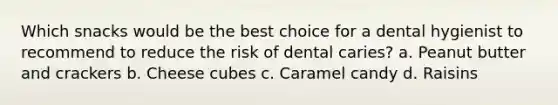 Which snacks would be the best choice for a dental hygienist to recommend to reduce the risk of dental caries? a. Peanut butter and crackers b. Cheese cubes c. Caramel candy d. Raisins