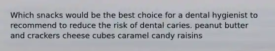 Which snacks would be the best choice for a dental hygienist to recommend to reduce the risk of dental caries. peanut butter and crackers cheese cubes caramel candy raisins