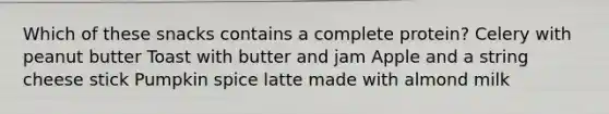 Which of these snacks contains a complete protein? Celery with peanut butter Toast with butter and jam Apple and a string cheese stick Pumpkin spice latte made with almond milk