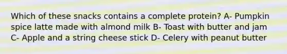 Which of these snacks contains a complete protein? A- Pumpkin spice latte made with almond milk B- Toast with butter and jam C- Apple and a string cheese stick D- Celery with peanut butter