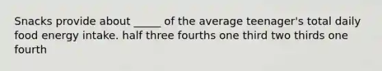 Snacks provide about _____ of the average teenager's total daily food energy intake.​ ​half ​three fourths ​one third ​two thirds ​one fourth