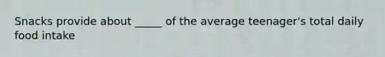 Snacks provide about _____ of the average teenager's total daily food intake