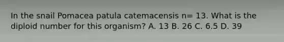 In the snail Pomacea patula catemacensis n= 13. What is the diploid number for this organism? A. 13 B. 26 C. 6.5 D. 39