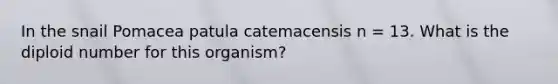 In the snail Pomacea patula catemacensis n = 13. What is the diploid number for this organism?