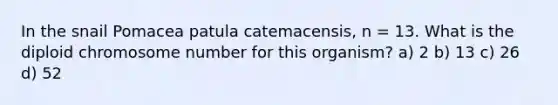 In the snail Pomacea patula catemacensis, n = 13. What is the diploid chromosome number for this organism? a) 2 b) 13 c) 26 d) 52