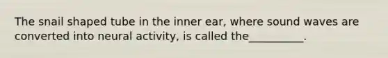 The snail shaped tube in the inner ear, where sound waves are converted into neural activity, is called the__________.