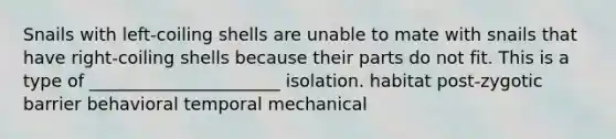 Snails with left-coiling shells are unable to mate with snails that have right-coiling shells because their parts do not fit. This is a type of ______________________ isolation. habitat post-zygotic barrier behavioral temporal mechanical