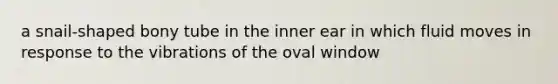 a snail-shaped bony tube in the inner ear in which fluid moves in response to the vibrations of the oval window