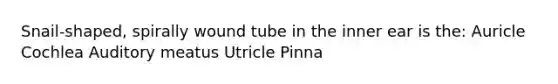 Snail-shaped, spirally wound tube in the inner ear is the: Auricle Cochlea Auditory meatus Utricle Pinna