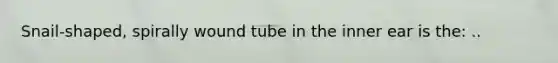 Snail-shaped, spirally wound tube in the inner ear is the: ..