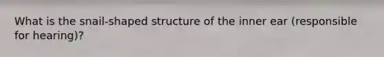 What is the snail-shaped structure of the inner ear (responsible for hearing)?