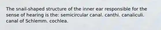 The snail-shaped structure of the inner ear responsible for the sense of hearing is the: semicircular canal. canthi. canaliculi. canal of Schlemm. cochlea.