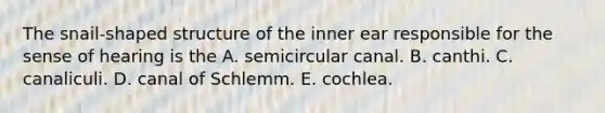 The snail-shaped structure of the inner ear responsible for the sense of hearing is the A. semicircular canal. B. canthi. C. canaliculi. D. canal of Schlemm. E. cochlea.