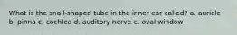What is the snail-shaped tube in the inner ear called? a. auricle b. pinna c. cochlea d. auditory nerve e. oval window