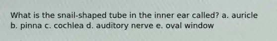 What is the snail-shaped tube in the inner ear called? a. auricle b. pinna c. cochlea d. auditory nerve e. oval window