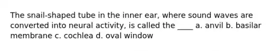 The snail-shaped tube in the inner ear, where sound waves are converted into neural activity, is called the ____ a. anvil b. basilar membrane c. cochlea d. oval window