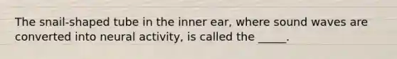 The snail-shaped tube in the inner ear, where sound waves are converted into neural activity, is called the _____.