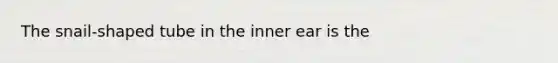 The snail-shaped tube in the inner ear is the