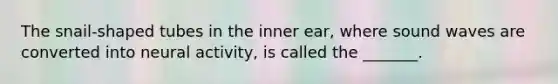 The snail-shaped tubes in the inner ear, where sound waves are converted into neural activity, is called the _______.