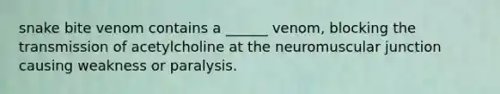 snake bite venom contains a ______ venom, blocking the transmission of acetylcholine at the neuromuscular junction causing weakness or paralysis.