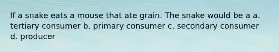 If a snake eats a mouse that ate grain. The snake would be a a. tertiary consumer b. primary consumer c. secondary consumer d. producer