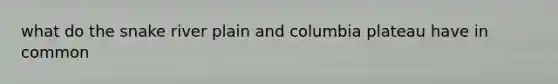 what do the <a href='https://www.questionai.com/knowledge/k2Nr0t9raW-snake-river-plain' class='anchor-knowledge'>snake river plain</a> and columbia plateau have in common