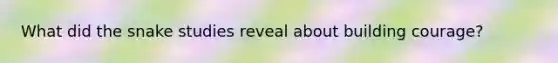 What did the snake studies reveal about building courage?