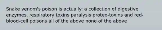 Snake venom's poison is actually: a collection of digestive enzymes. respiratory toxins paralysis proteo-toxins and red-blood-cell poisons all of the above none of the above