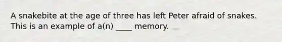 A snakebite at the age of three has left Peter afraid of snakes. This is an example of a(n) ____ memory.