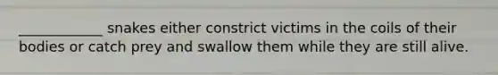 ____________ snakes either constrict victims in the coils of their bodies or catch prey and swallow them while they are still alive.