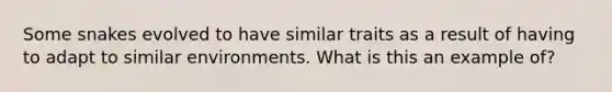 Some snakes evolved to have similar traits as a result of having to adapt to similar environments. What is this an example of?