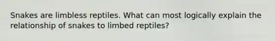 Snakes are limbless reptiles. What can most logically explain the relationship of snakes to limbed reptiles?