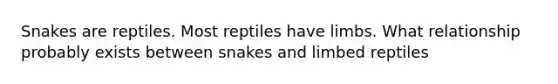 Snakes are reptiles. Most reptiles have limbs. What relationship probably exists between snakes and limbed reptiles