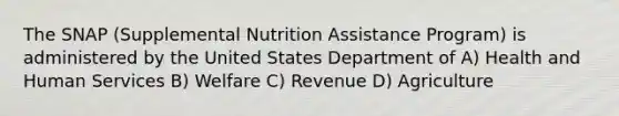 The SNAP (Supplemental Nutrition Assistance Program) is administered by the United States Department of A) Health and Human Services B) Welfare C) Revenue D) Agriculture