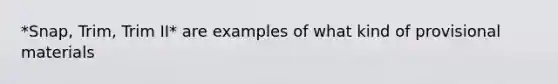 *Snap, Trim, Trim II* are examples of what kind of provisional materials