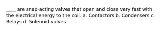 ____ are snap-acting valves that open and close very fast with the electrical energy to the coil. a. Contactors b. Condensers c. Relays d. Solenoid valves