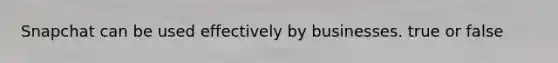 Snapchat can be used effectively by businesses. true or false