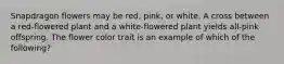 Snapdragon flowers may be red, pink, or white. A cross between a red-flowered plant and a white-flowered plant yields all-pink offspring. The flower color trait is an example of which of the following?