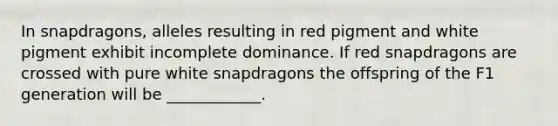 In snapdragons, alleles resulting in red pigment and white pigment exhibit incomplete dominance. If red snapdragons are crossed with pure white snapdragons the offspring of the F1 generation will be ____________.