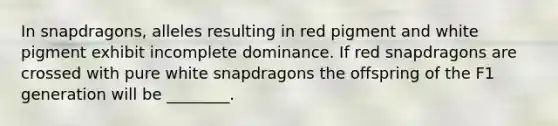 In snapdragons, alleles resulting in red pigment and white pigment exhibit incomplete dominance. If red snapdragons are crossed with pure white snapdragons the offspring of the F1 generation will be ________.