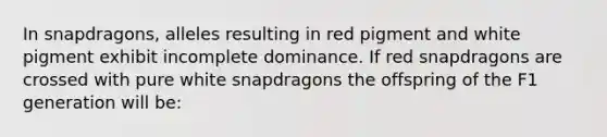 In snapdragons, alleles resulting in red pigment and white pigment exhibit incomplete dominance. If red snapdragons are crossed with pure white snapdragons the offspring of the F1 generation will be: