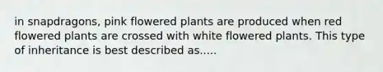 in snapdragons, pink flowered plants are produced when red flowered plants are crossed with white flowered plants. This type of inheritance is best described as.....