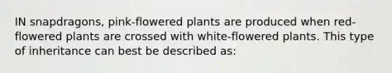 IN snapdragons, pink-flowered plants are produced when red-flowered plants are crossed with white-flowered plants. This type of inheritance can best be described as: