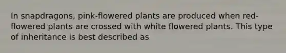 In snapdragons, pink-flowered plants are produced when red-flowered plants are crossed with white flowered plants. This type of inheritance is best described as