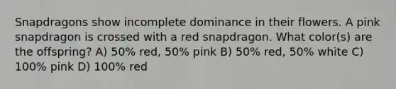 Snapdragons show incomplete dominance in their flowers. A pink snapdragon is crossed with a red snapdragon. What color(s) are the offspring? A) 50% red, 50% pink B) 50% red, 50% white C) 100% pink D) 100% red