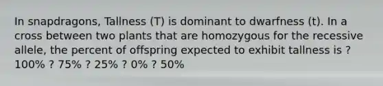 In snapdragons, Tallness (T) is dominant to dwarfness (t). In a cross between two plants that are homozygous for the recessive allele, the percent of offspring expected to exhibit tallness is ? 100% ? 75% ? 25% ? 0% ? 50%