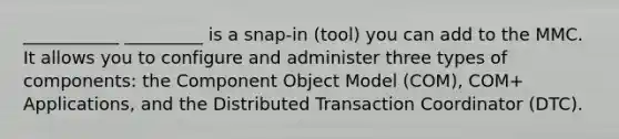 ___________ _________ is a snap-in (tool) you can add to the MMC. It allows you to configure and administer three types of components: the Component Object Model (COM), COM+ Applications, and the Distributed Transaction Coordinator (DTC).