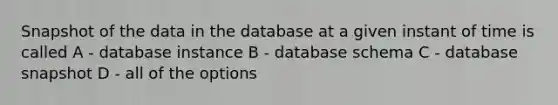 Snapshot of the data in the database at a given instant of time is called A - database instance B - database schema C - database snapshot D - all of the options